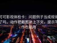 可可影视体检卡：问题例子当成规律了吗，动作把截图补上下文，提示写作也能用