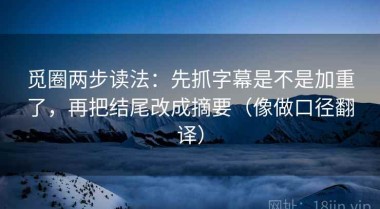 觅圈两步读法：先抓字幕是不是加重了，再把结尾改成摘要（像做口径翻译）