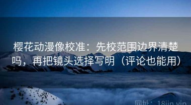 樱花动漫像校准：先校范围边界清楚吗，再把镜头选择写明（评论也能用）