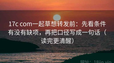 17c com一起草想转发前：先看条件有没有缺项，再把口径写成一句话（读完更清醒）