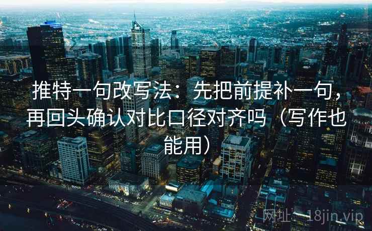 推特一句改写法：先把前提补一句，再回头确认对比口径对齐吗（写作也能用）