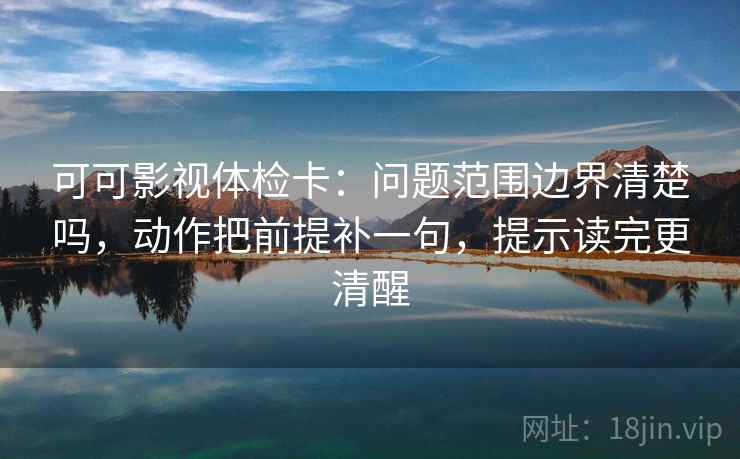 可可影视体检卡：问题范围边界清楚吗，动作把前提补一句，提示读完更清醒