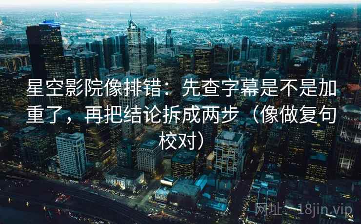 星空影院像排错：先查字幕是不是加重了，再把结论拆成两步（像做复句校对）