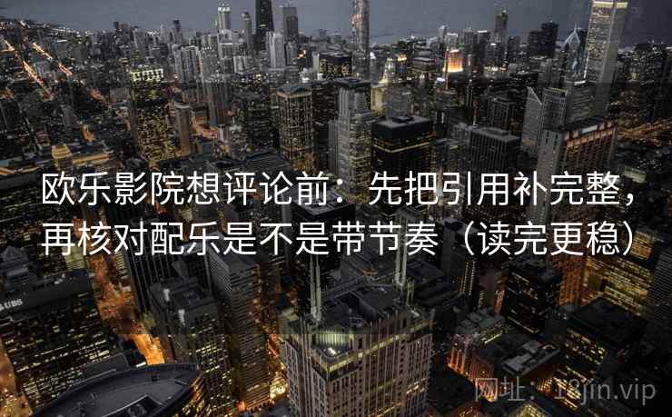 欧乐影院想评论前：先把引用补完整，再核对配乐是不是带节奏（读完更稳）