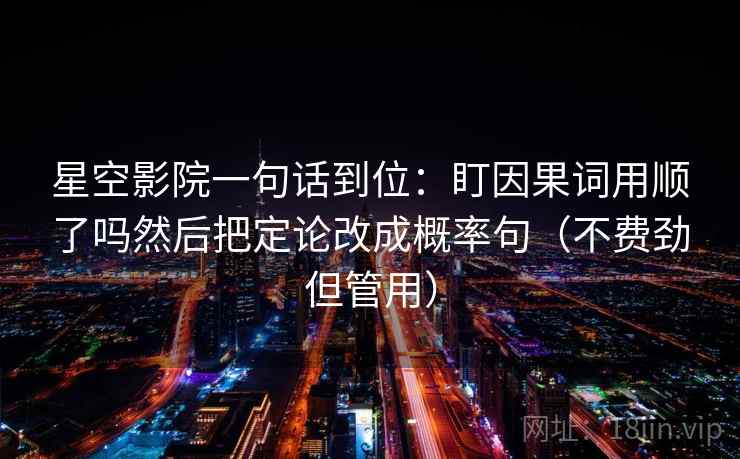 星空影院一句话到位：盯因果词用顺了吗然后把定论改成概率句（不费劲但管用）