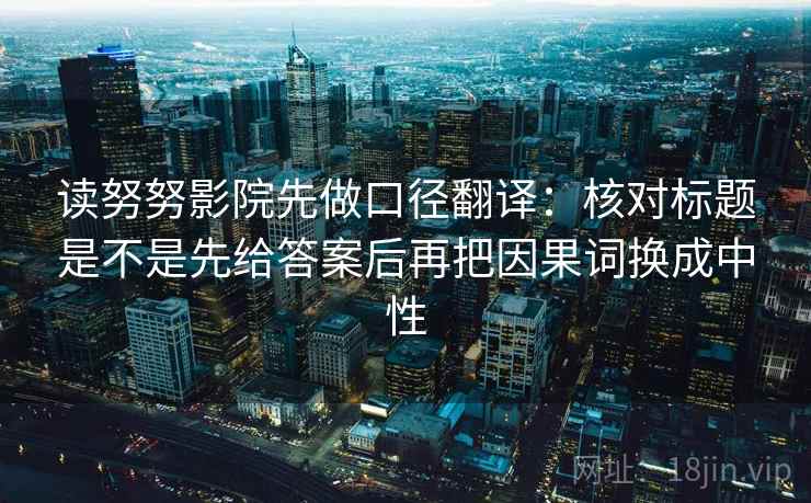 读努努影院先做口径翻译：核对标题是不是先给答案后再把因果词换成中性