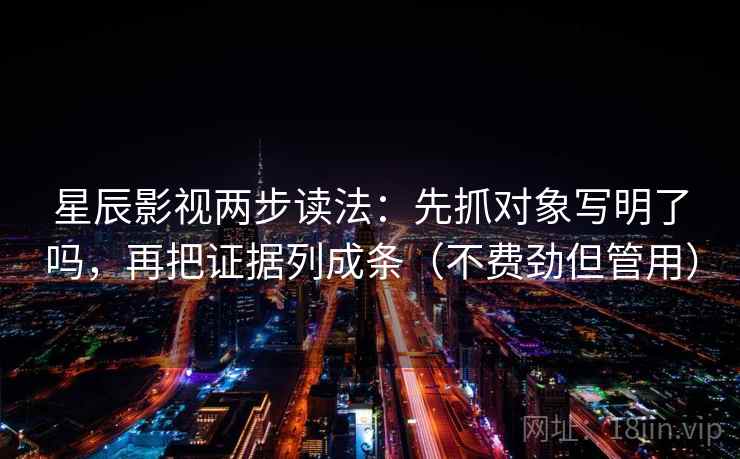 星辰影视两步读法：先抓对象写明了吗，再把证据列成条（不费劲但管用）