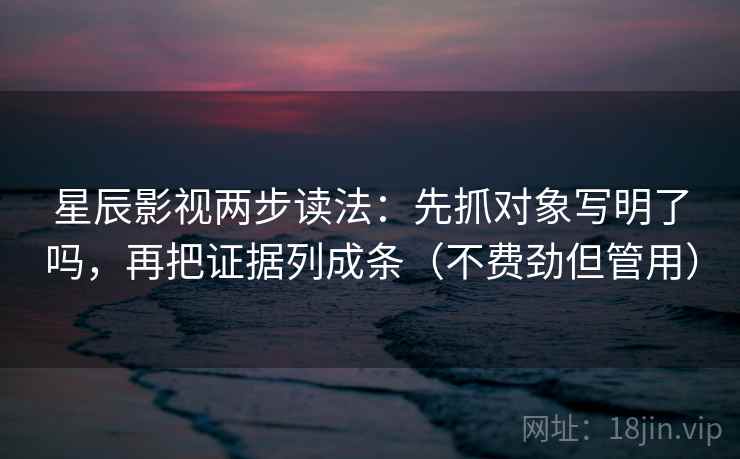 星辰影视两步读法：先抓对象写明了吗，再把证据列成条（不费劲但管用）