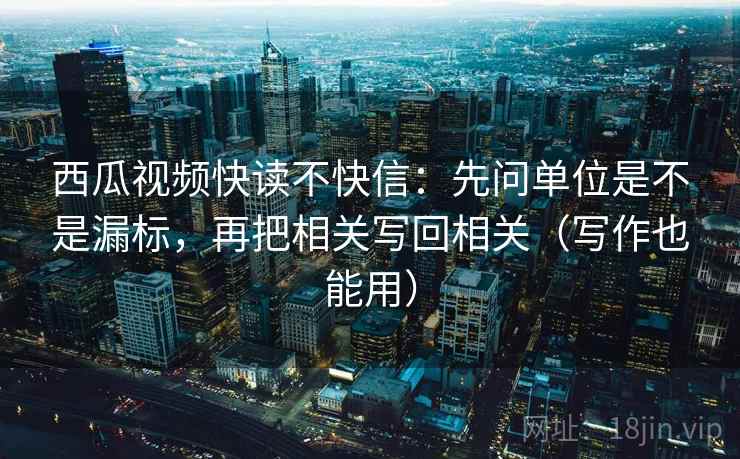 西瓜视频快读不快信：先问单位是不是漏标，再把相关写回相关（写作也能用）