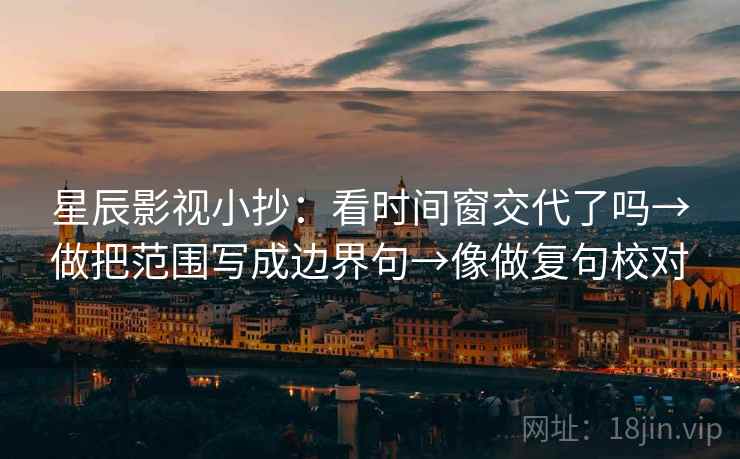 星辰影视小抄：看时间窗交代了吗→做把范围写成边界句→像做复句校对