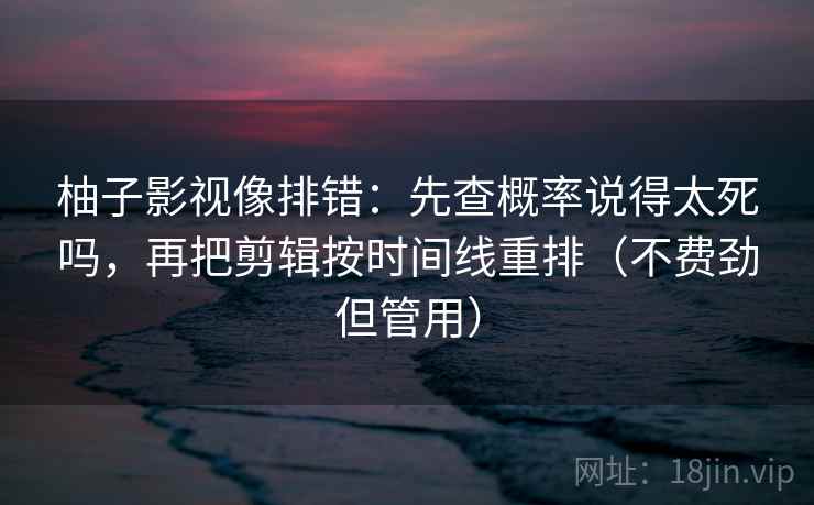 柚子影视像排错：先查概率说得太死吗，再把剪辑按时间线重排（不费劲但管用）