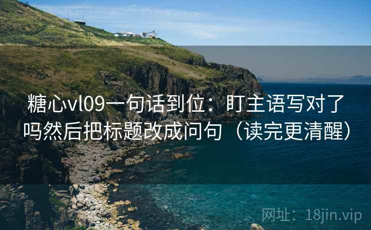糖心vl09一句话到位：盯主语写对了吗然后把标题改成问句（读完更清醒）