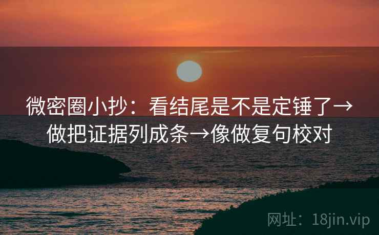 微密圈小抄：看结尾是不是定锤了→做把证据列成条→像做复句校对