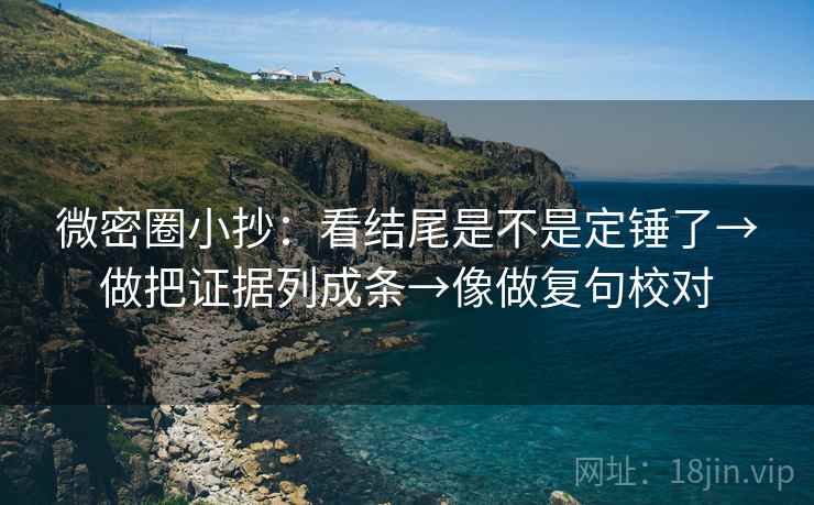 微密圈小抄：看结尾是不是定锤了→做把证据列成条→像做复句校对