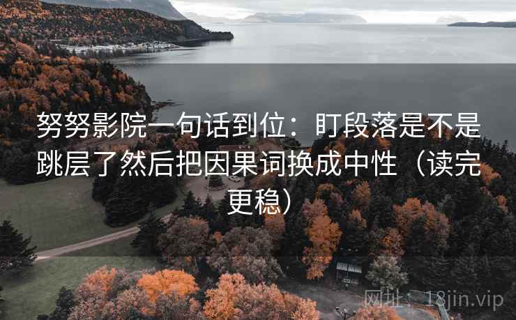 努努影院一句话到位：盯段落是不是跳层了然后把因果词换成中性（读完更稳）