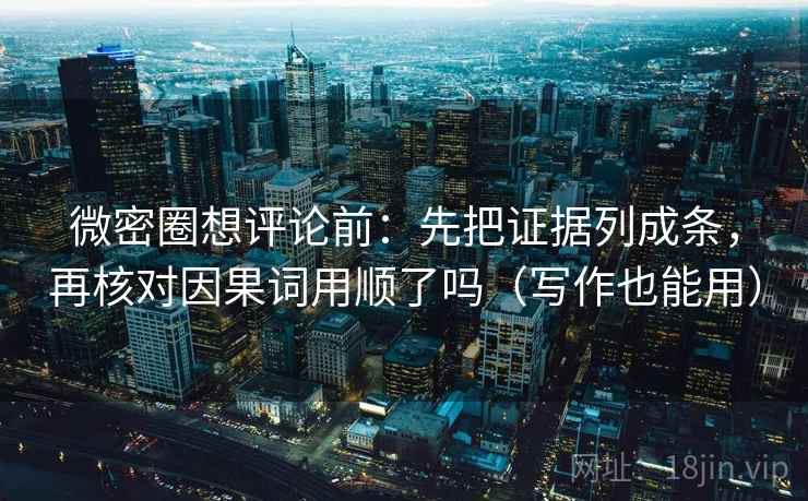 微密圈想评论前：先把证据列成条，再核对因果词用顺了吗（写作也能用）