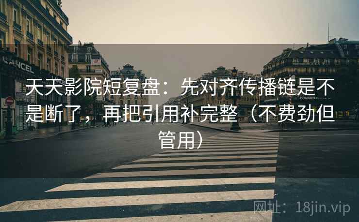 天天影院短复盘：先对齐传播链是不是断了，再把引用补完整（不费劲但管用）