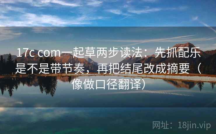 17c com一起草两步读法：先抓配乐是不是带节奏，再把结尾改成摘要（像做口径翻译）