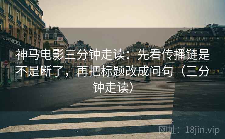 神马电影三分钟走读：先看传播链是不是断了，再把标题改成问句（三分钟走读）