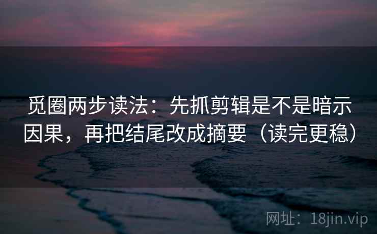 觅圈两步读法：先抓剪辑是不是暗示因果，再把结尾改成摘要（读完更稳）
