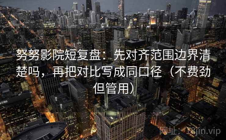 努努影院短复盘：先对齐范围边界清楚吗，再把对比写成同口径（不费劲但管用）