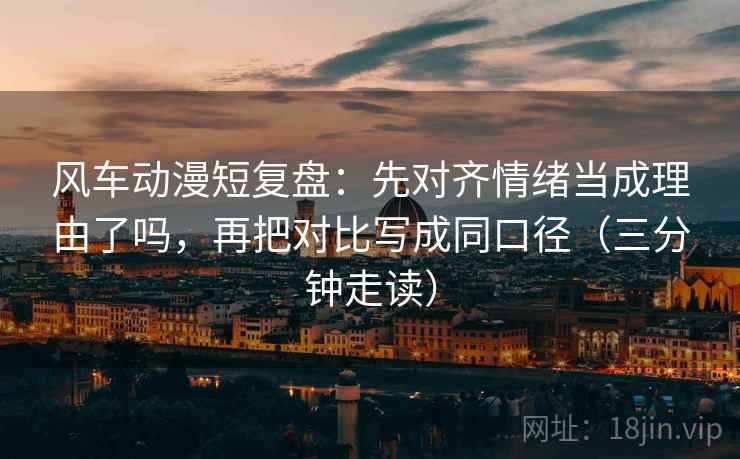 风车动漫短复盘：先对齐情绪当成理由了吗，再把对比写成同口径（三分钟走读）