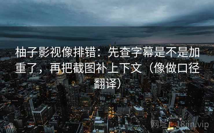 柚子影视像排错：先查字幕是不是加重了，再把截图补上下文（像做口径翻译）