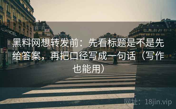 黑料网想转发前：先看标题是不是先给答案，再把口径写成一句话（写作也能用）