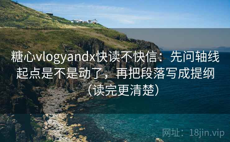 糖心vlogyandx快读不快信：先问轴线起点是不是动了，再把段落写成提纲（读完更清楚）