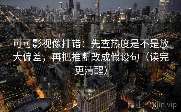 可可影视像排错：先查热度是不是放大偏差，再把推断改成假设句（读完更清醒）
