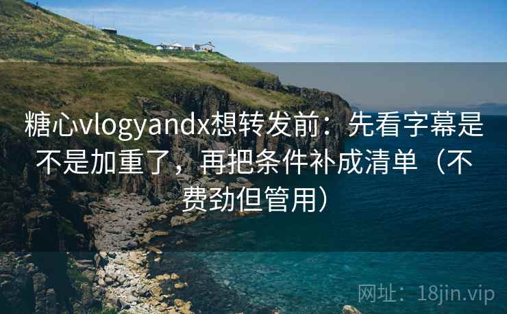 糖心vlogyandx想转发前：先看字幕是不是加重了，再把条件补成清单（不费劲但管用）