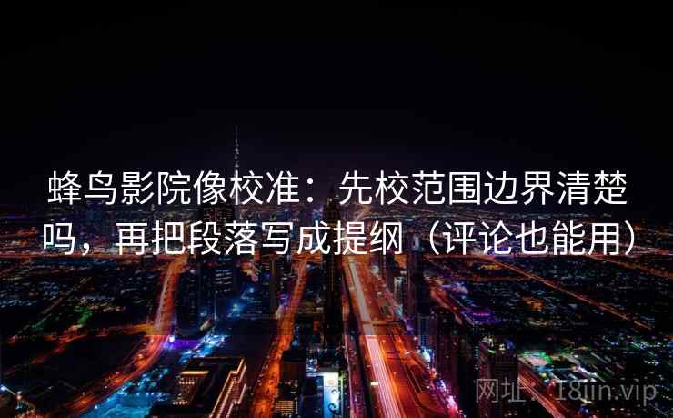 蜂鸟影院像校准：先校范围边界清楚吗，再把段落写成提纲（评论也能用）