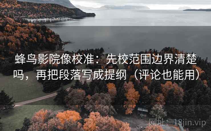 蜂鸟影院像校准：先校范围边界清楚吗，再把段落写成提纲（评论也能用）