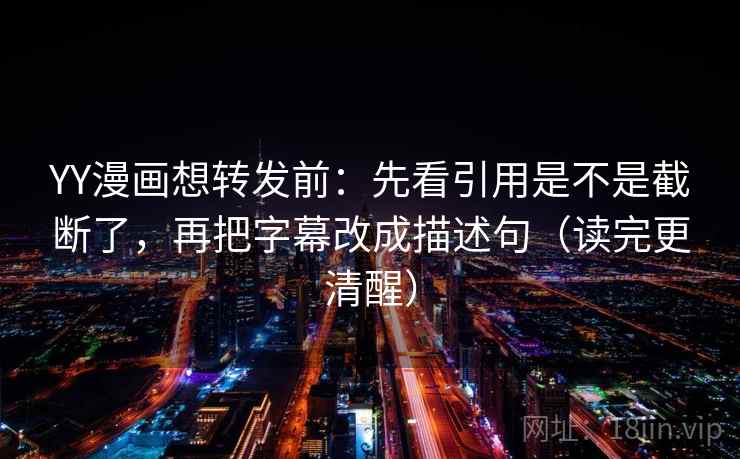 YY漫画想转发前：先看引用是不是截断了，再把字幕改成描述句（读完更清醒）