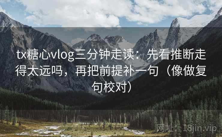 tx糖心vlog三分钟走读：先看推断走得太远吗，再把前提补一句（像做复句校对）