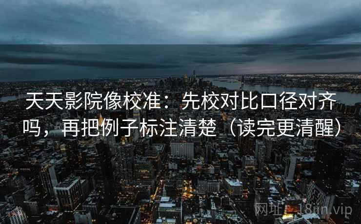 天天影院像校准：先校对比口径对齐吗，再把例子标注清楚（读完更清醒）