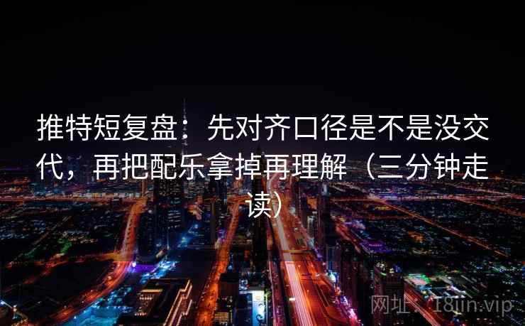 推特短复盘：先对齐口径是不是没交代，再把配乐拿掉再理解（三分钟走读）