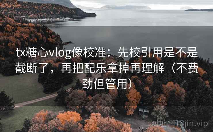 tx糖心vlog像校准：先校引用是不是截断了，再把配乐拿掉再理解（不费劲但管用）
