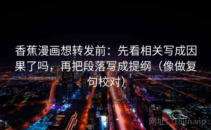 香蕉漫画想转发前：先看相关写成因果了吗，再把段落写成提纲（像做复句校对）