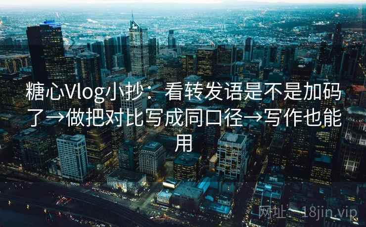 糖心Vlog小抄：看转发语是不是加码了→做把对比写成同口径→写作也能用