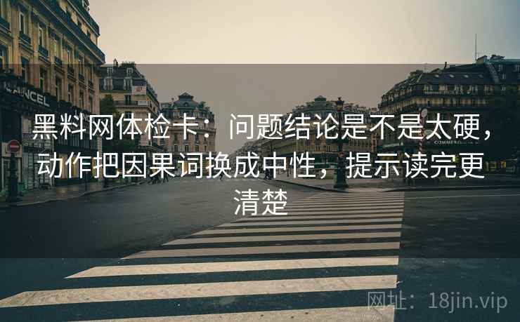黑料网体检卡：问题结论是不是太硬，动作把因果词换成中性，提示读完更清楚