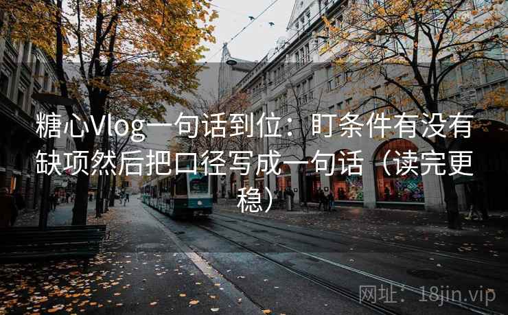 糖心Vlog一句话到位：盯条件有没有缺项然后把口径写成一句话（读完更稳）