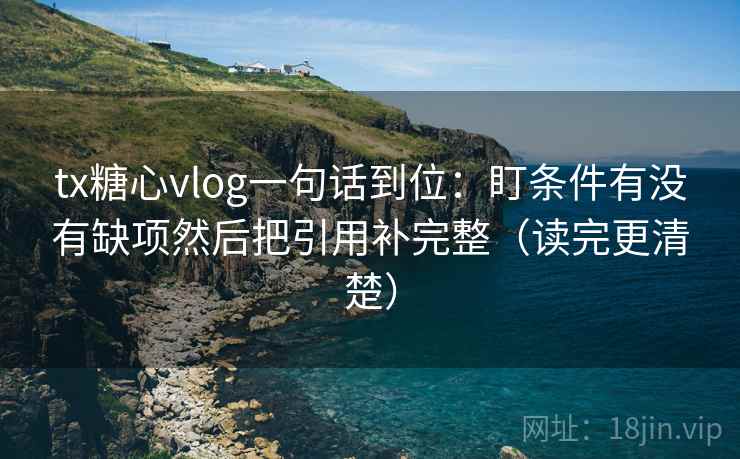 tx糖心vlog一句话到位：盯条件有没有缺项然后把引用补完整（读完更清楚）