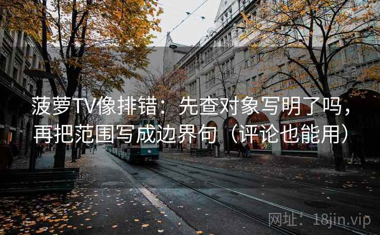 菠萝TV像排错：先查对象写明了吗，再把范围写成边界句（评论也能用）