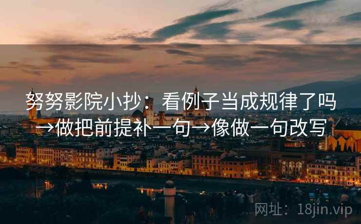 努努影院小抄：看例子当成规律了吗→做把前提补一句→像做一句改写