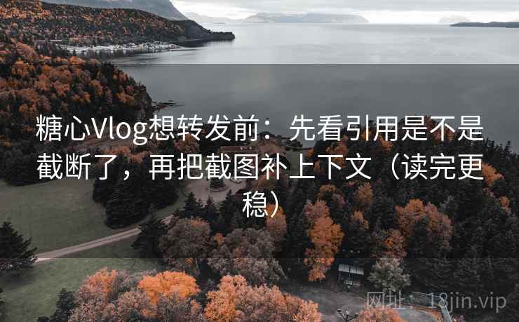 糖心Vlog想转发前：先看引用是不是截断了，再把截图补上下文（读完更稳）