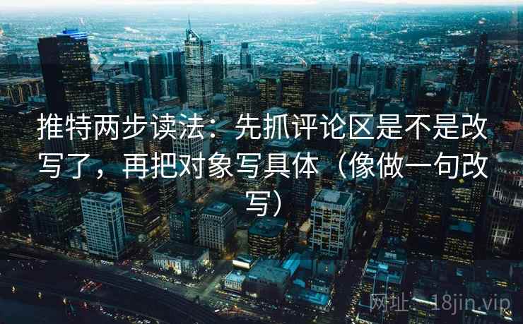 推特两步读法：先抓评论区是不是改写了，再把对象写具体（像做一句改写）