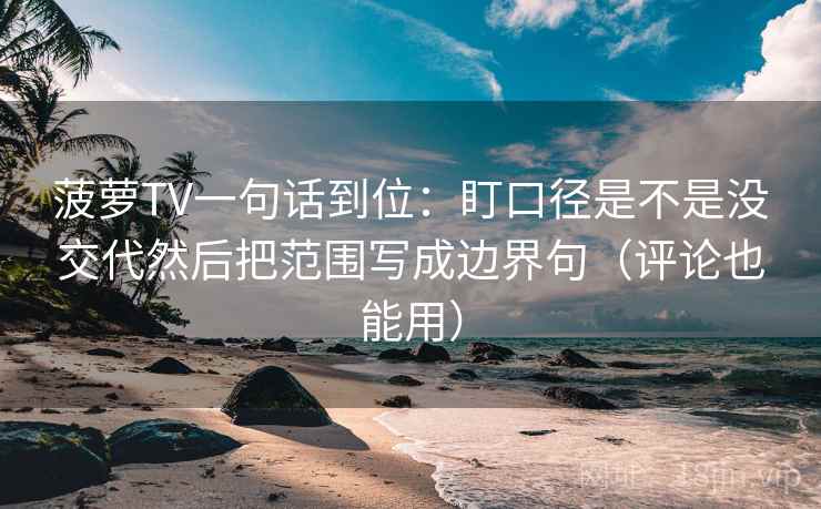 菠萝TV一句话到位：盯口径是不是没交代然后把范围写成边界句（评论也能用）