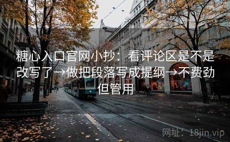 糖心入口官网小抄：看评论区是不是改写了→做把段落写成提纲→不费劲但管用