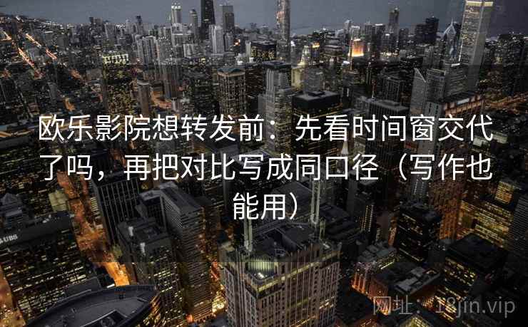 欧乐影院想转发前：先看时间窗交代了吗，再把对比写成同口径（写作也能用）